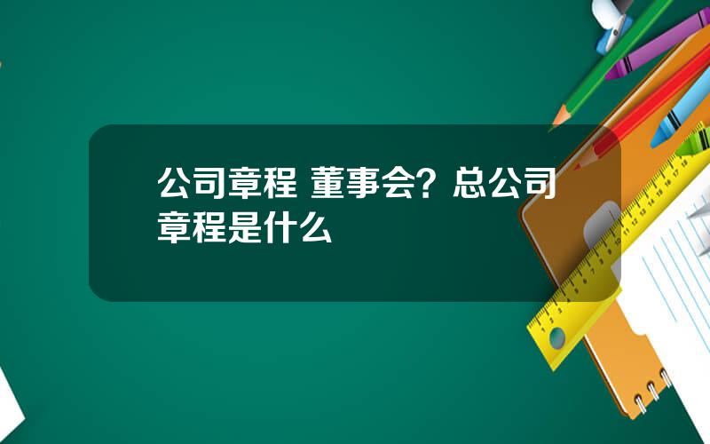 公司章程 董事会？总公司章程是什么